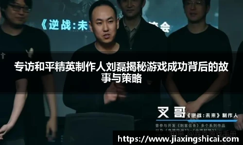 专访和平精英制作人刘磊揭秘游戏成功背后的故事与策略